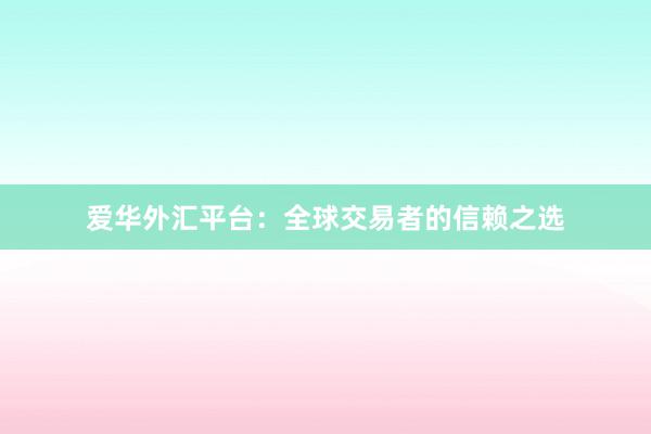爱华外汇平台：全球交易者的信赖之选