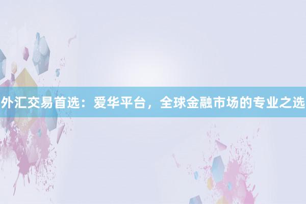 外汇交易首选：爱华平台，全球金融市场的专业之选