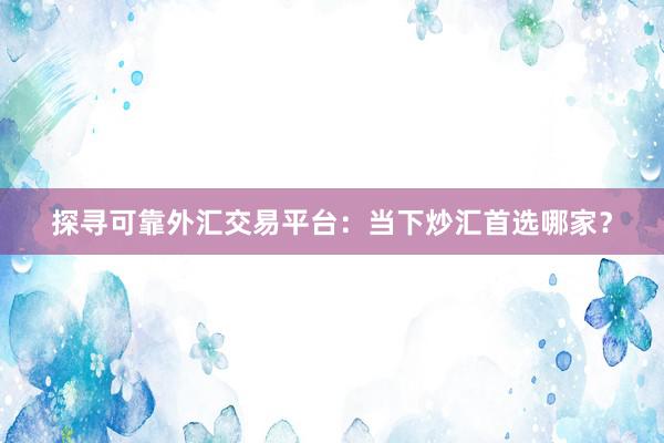 探寻可靠外汇交易平台：当下炒汇首选哪家？