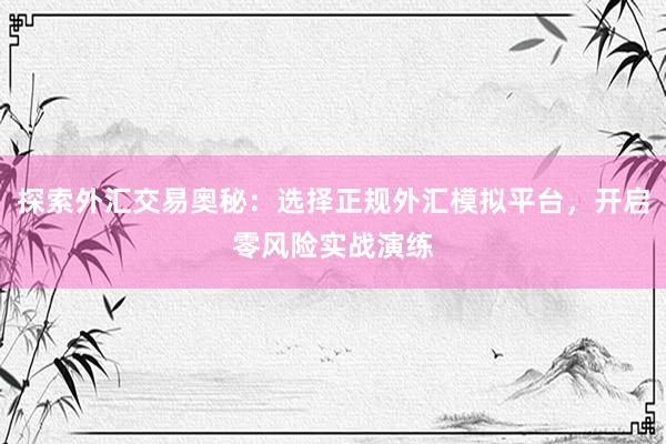 探索外汇交易奥秘：选择正规外汇模拟平台，开启零风险实战演练