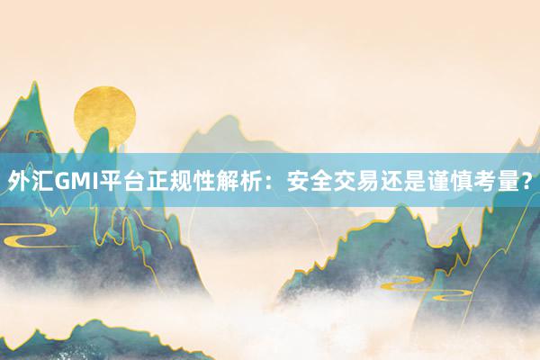 外汇GMI平台正规性解析：安全交易还是谨慎考量？