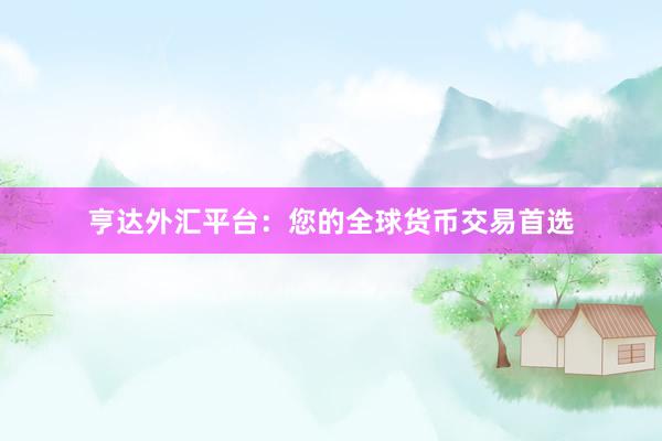 亨达外汇平台：您的全球货币交易首选