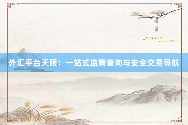 外汇平台天眼：一站式监管查询与安全交易导航
