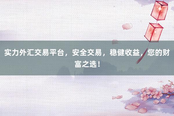 实力外汇交易平台，安全交易，稳健收益，您的财富之选！