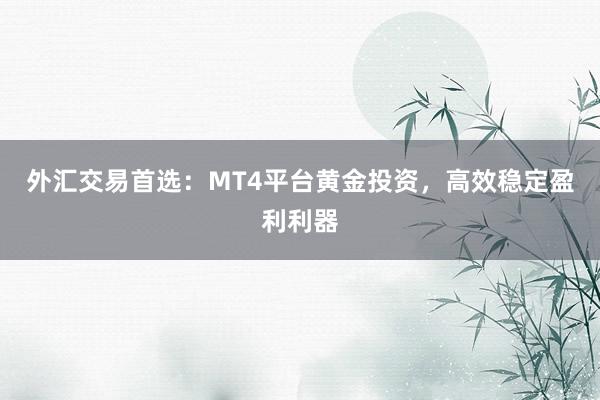 外汇交易首选：MT4平台黄金投资，高效稳定盈利利器