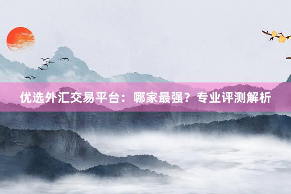 优选外汇交易平台：哪家最强？专业评测解析