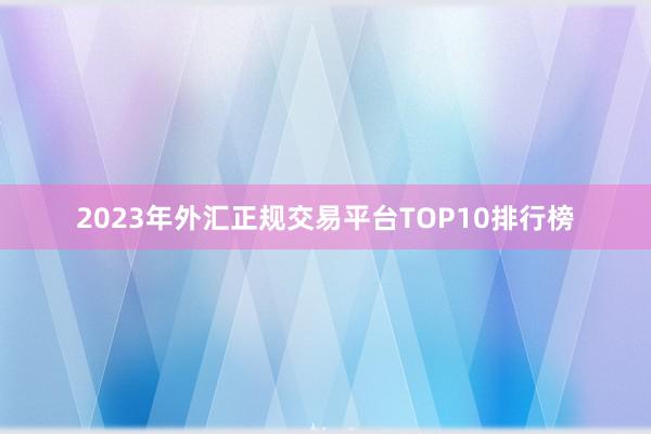 2023年外汇正规交易平台TOP10排行榜