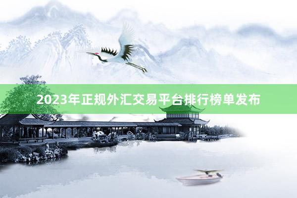 2023年正规外汇交易平台排行榜单发布