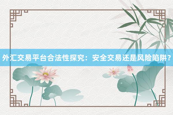 外汇交易平台合法性探究：安全交易还是风险陷阱？