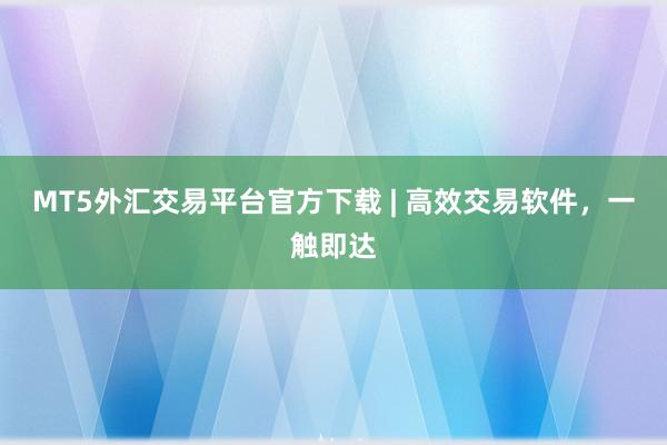MT5外汇交易平台官方下载 | 高效交易软件，一触即达