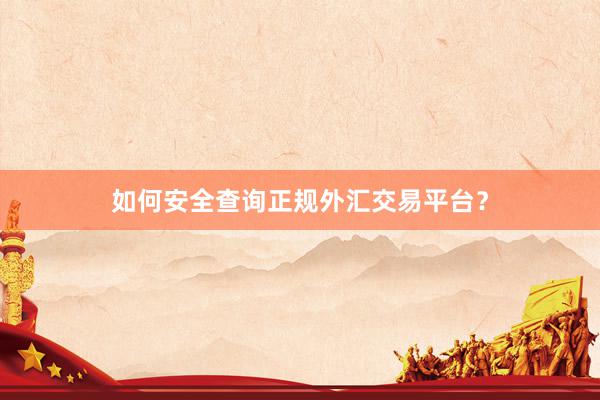 如何安全查询正规外汇交易平台？