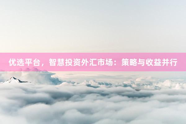 优选平台，智慧投资外汇市场：策略与收益并行