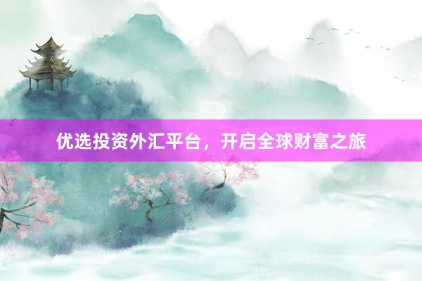 优选投资外汇平台，开启全球财富之旅