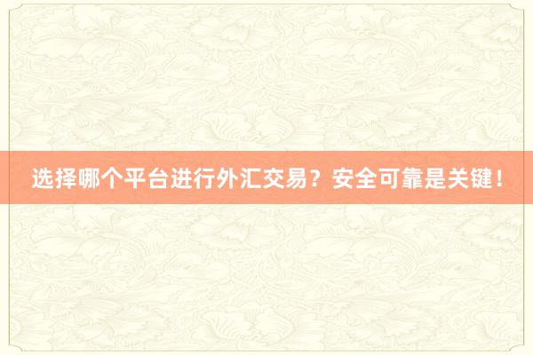 选择哪个平台进行外汇交易？安全可靠是关键！
