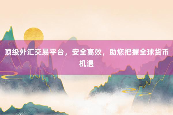 顶级外汇交易平台，安全高效，助您把握全球货币机遇