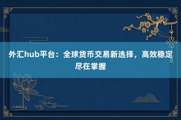 外汇hub平台：全球货币交易新选择，高效稳定尽在掌握