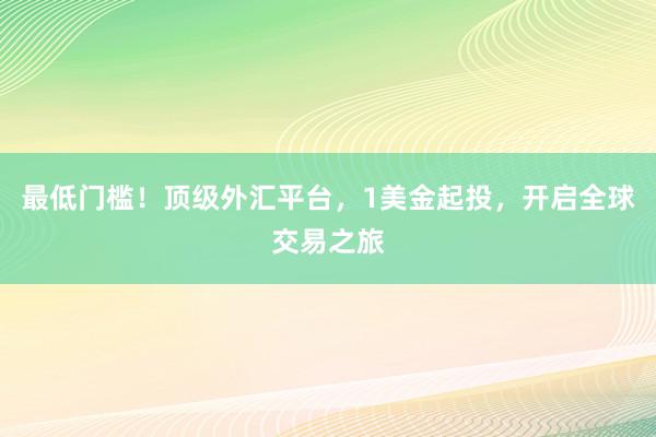 最低门槛！顶级外汇平台，1美金起投，开启全球交易之旅