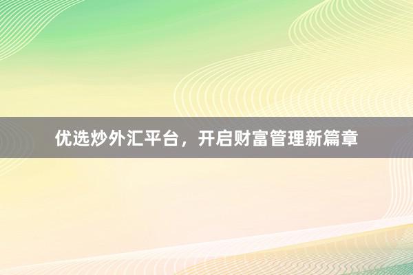 优选炒外汇平台，开启财富管理新篇章