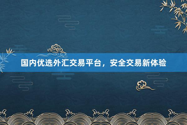 国内优选外汇交易平台，安全交易新体验
