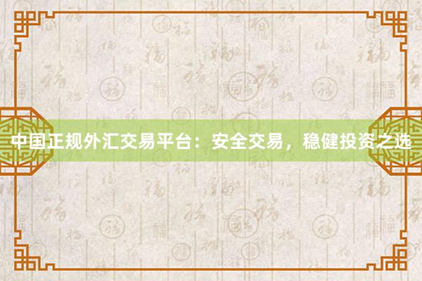 中国正规外汇交易平台：安全交易，稳健投资之选