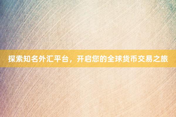 探索知名外汇平台，开启您的全球货币交易之旅