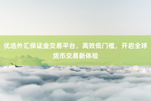 优选外汇保证金交易平台，高效低门槛，开启全球货币交易新体验