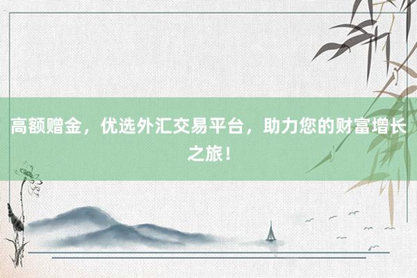 高额赠金，优选外汇交易平台，助力您的财富增长之旅！