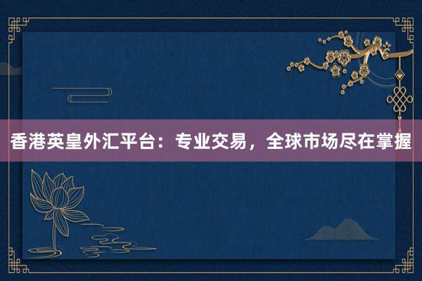 香港英皇外汇平台：专业交易，全球市场尽在掌握