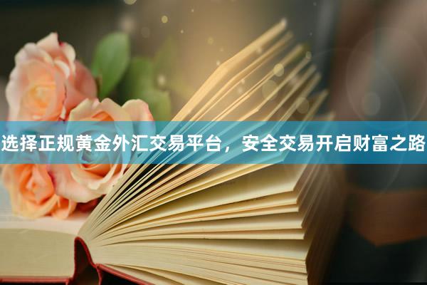 选择正规黄金外汇交易平台，安全交易开启财富之路
