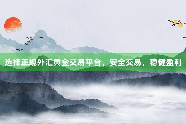 选择正规外汇黄金交易平台，安全交易，稳健盈利