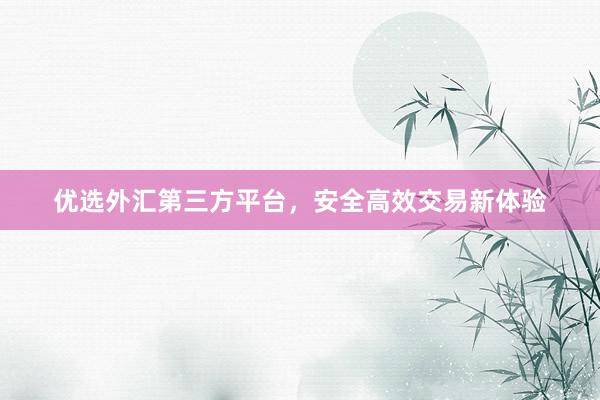 优选外汇第三方平台，安全高效交易新体验