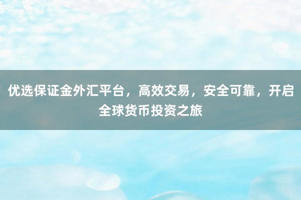 优选保证金外汇平台，高效交易，安全可靠，开启全球货币投资之旅