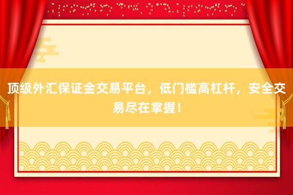 顶级外汇保证金交易平台，低门槛高杠杆，安全交易尽在掌握！