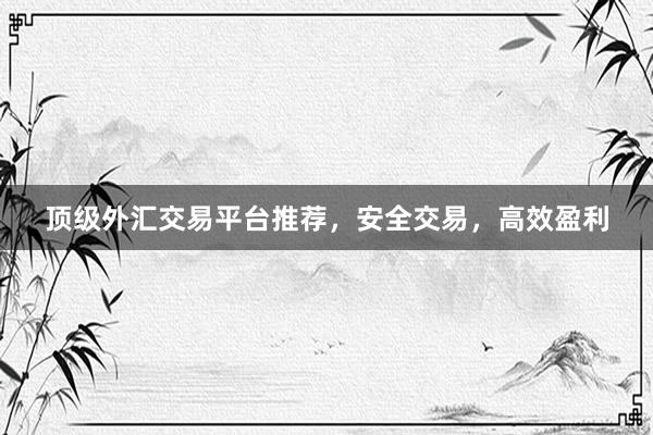 顶级外汇交易平台推荐，安全交易，高效盈利