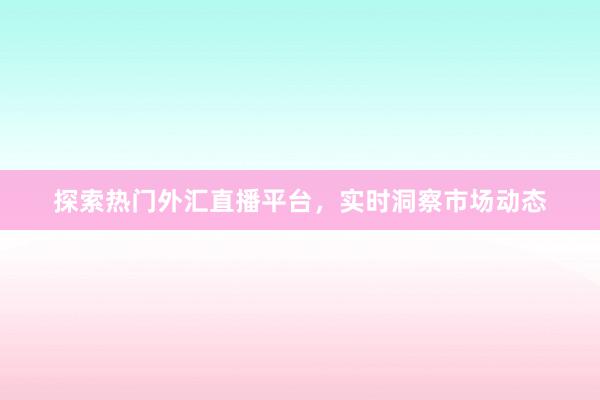 探索热门外汇直播平台，实时洞察市场动态