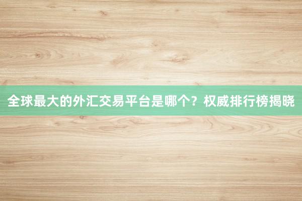 全球最大的外汇交易平台是哪个？权威排行榜揭晓