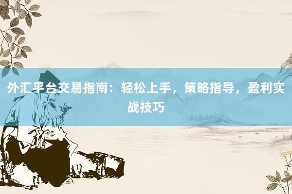 外汇平台交易指南：轻松上手，策略指导，盈利实战技巧