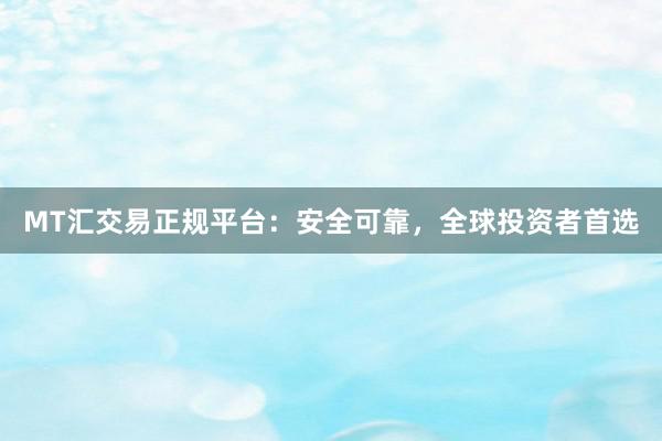 MT汇交易正规平台：安全可靠，全球投资者首选
