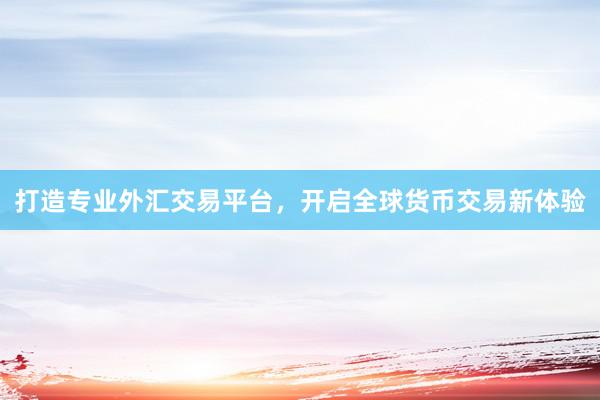打造专业外汇交易平台，开启全球货币交易新体验