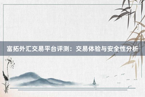 富拓外汇交易平台评测：交易体验与安全性分析