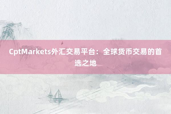 CptMarkets外汇交易平台：全球货币交易的首选之地