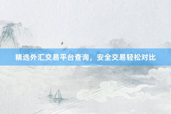 精选外汇交易平台查询，安全交易轻松对比