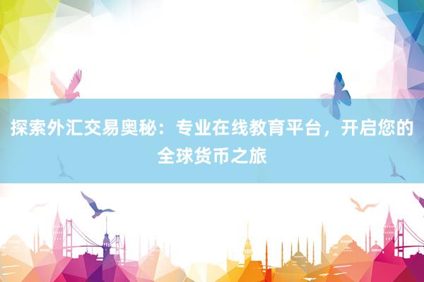 探索外汇交易奥秘：专业在线教育平台，开启您的全球货币之旅