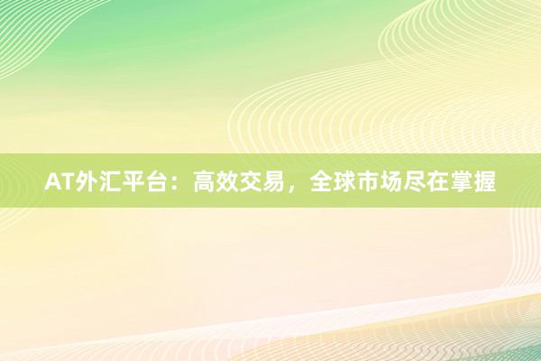 AT外汇平台：高效交易，全球市场尽在掌握