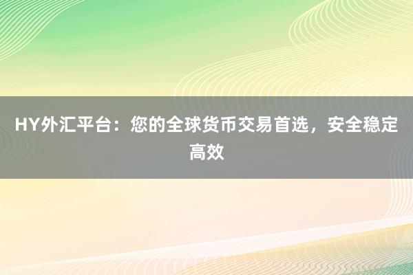 HY外汇平台：您的全球货币交易首选，安全稳定高效