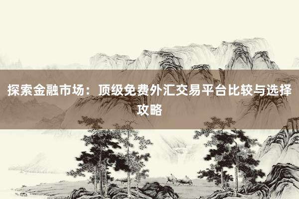 探索金融市场：顶级免费外汇交易平台比较与选择攻略