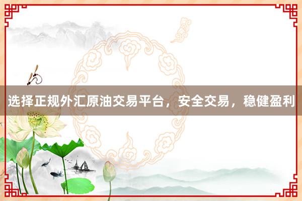 选择正规外汇原油交易平台，安全交易，稳健盈利