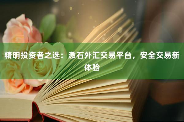 精明投资者之选：激石外汇交易平台，安全交易新体验