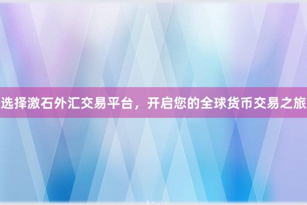 选择激石外汇交易平台，开启您的全球货币交易之旅
