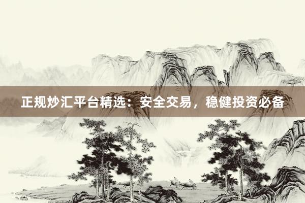 正规炒汇平台精选：安全交易，稳健投资必备